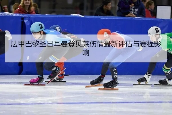 法甲巴黎圣日耳曼登贝莱伤情最新评估与赛程影响 - PG