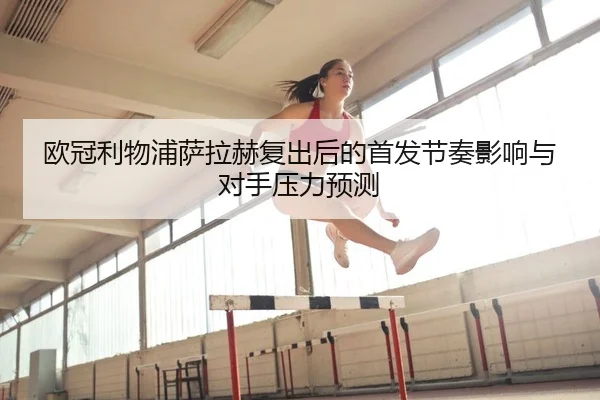 欧冠利物浦萨拉赫复出后的首发节奏影响与对手压力预测