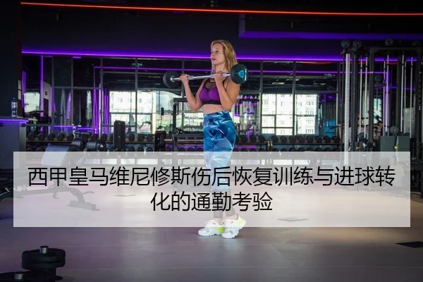 西甲皇马维尼修斯伤后恢复训练与进球转化的通勤考验（PG）